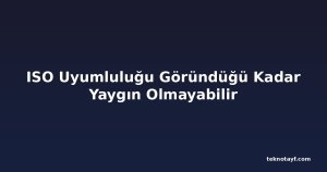 ISO Uyumluluğu Göründüğü Kadar Yaygın Olmayabilir