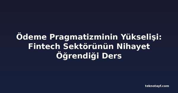 Ödeme Pragmatizminin Yükselişi: Fintech Sektörünün Nihayet Öğrendiği Ders