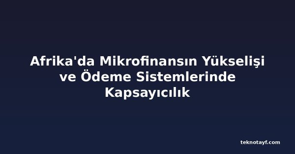 Afrika'da Mikrofinansın Yükselişi ve Ödeme Sistemlerinde Kapsayıcılık