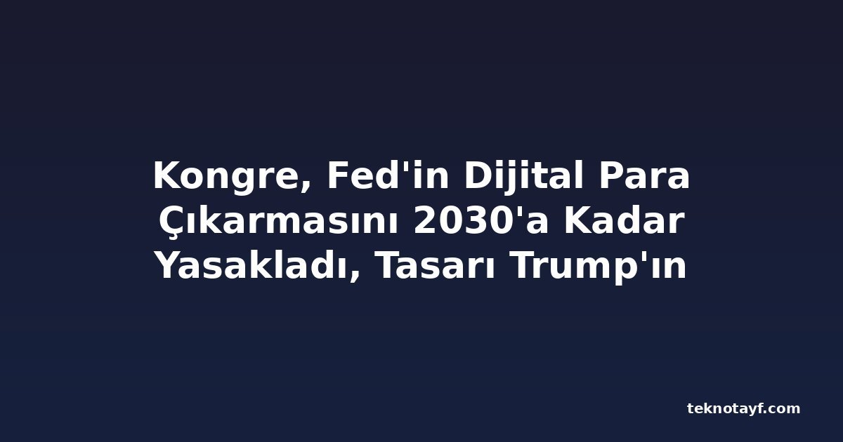 Kongre, Fed'in Dijital Para Çıkarmasını 2030'a Kadar Yasakladı, Tasarı Trump'ın Masasında