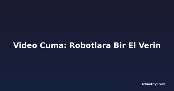 Video Cuma: Robotlara Bir El Verin