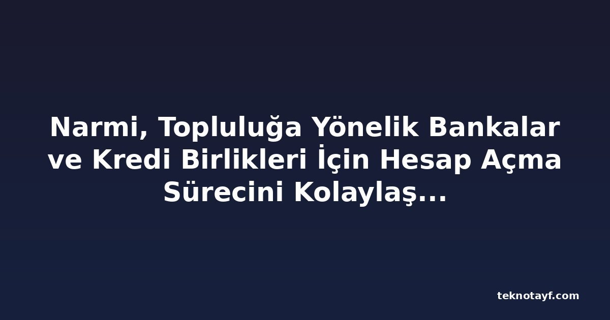 Narmi, Topluluğa Yönelik Bankalar ve Kredi Birlikleri İçin Hesap Açma Sürecini Kolaylaştırmak İçin Yapay Zeka Çözümü Sunuyor