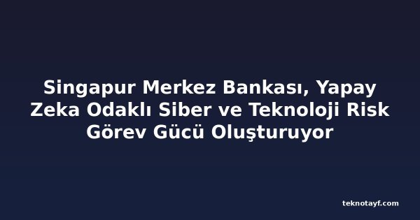 Singapur Merkez Bankası, Yapay Zeka Odaklı Siber ve Teknoloji Risk Görev Gücü Oluşturuyor