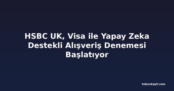 HSBC UK, Visa ile Yapay Zeka Destekli Alışveriş Denemesi Başlatıyor