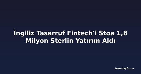 İngiliz Tasarruf Fintech'i Stoa 1,8 Milyon Sterlin Yatırım Aldı