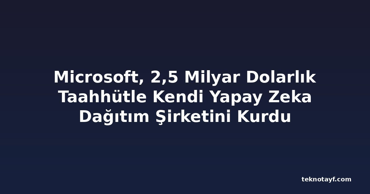 Microsoft, 2,5 Milyar Dolarlık Taahhütle Kendi Yapay Zeka Dağıtım Şirketini Kurdu