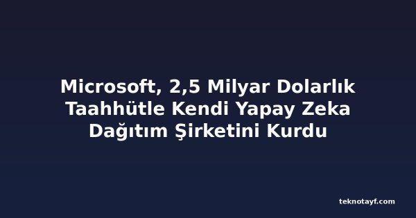 Microsoft, 2,5 Milyar Dolarlık Taahhütle Kendi Yapay Zeka Dağıtım Şirketini Kurdu