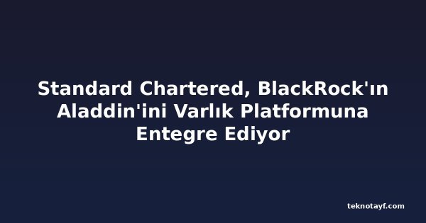 Standard Chartered, BlackRock'ın Aladdin'ini Varlık Platformuna Entegre Ediyor