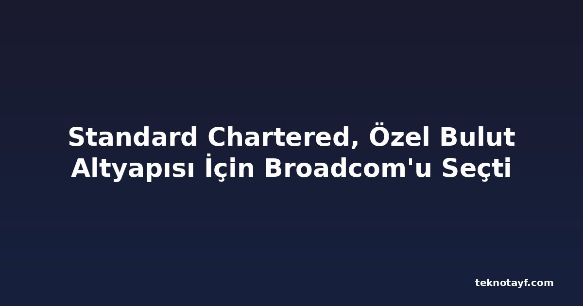 Standard Chartered, Özel Bulut Altyapısı İçin Broadcom'u Seçti