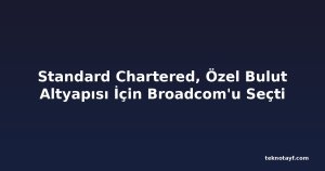 Standard Chartered, Özel Bulut Altyapısı İçin Broadcom'u Seçti