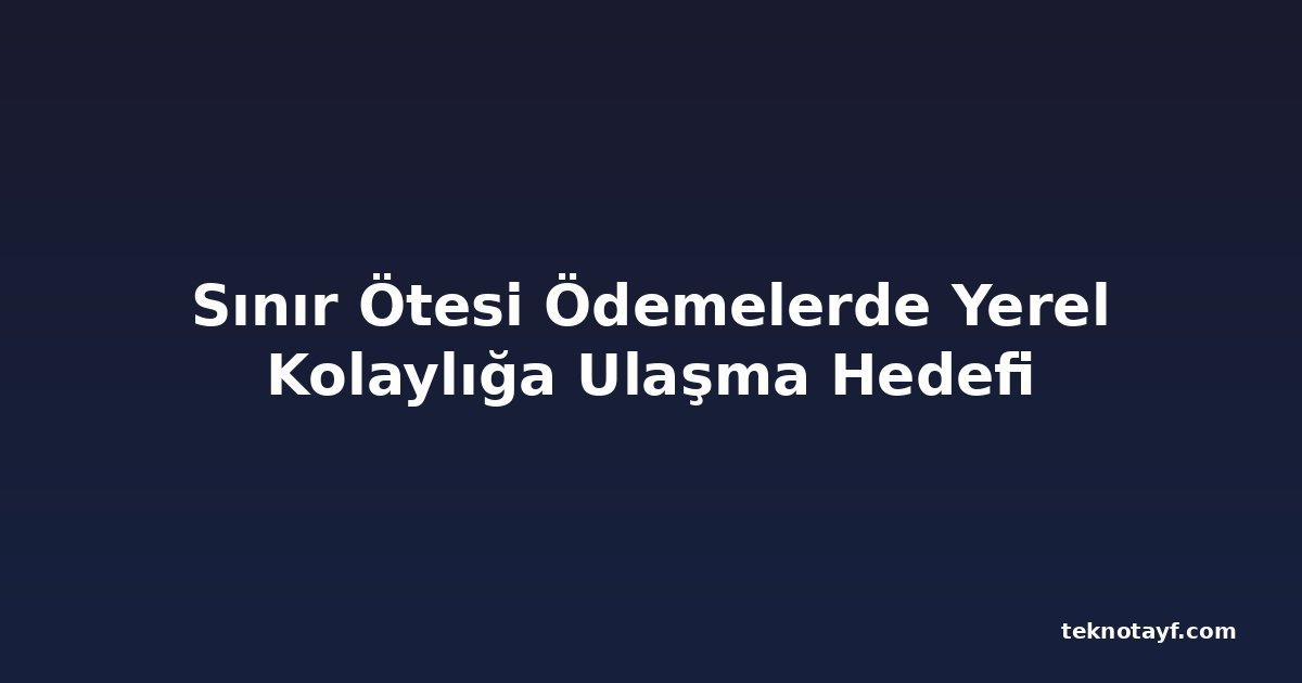 Sınır Ötesi Ödemelerde Yerel Kolaylığa Ulaşma Hedefi