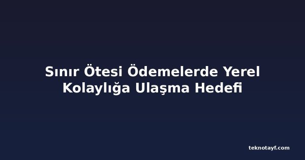 Sınır Ötesi Ödemelerde Yerel Kolaylığa Ulaşma Hedefi