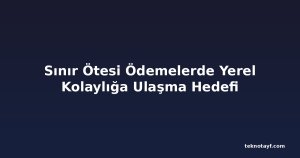 Sınır Ötesi Ödemelerde Yerel Kolaylığa Ulaşma Hedefi