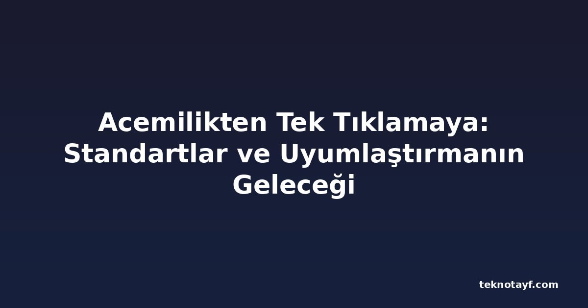 Acemilikten Tek Tıklamaya: Standartlar ve Uyumlaştırmanın Geleceği