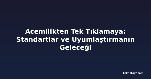 Acemilikten Tek Tıklamaya: Standartlar ve Uyumlaştırmanın Geleceği