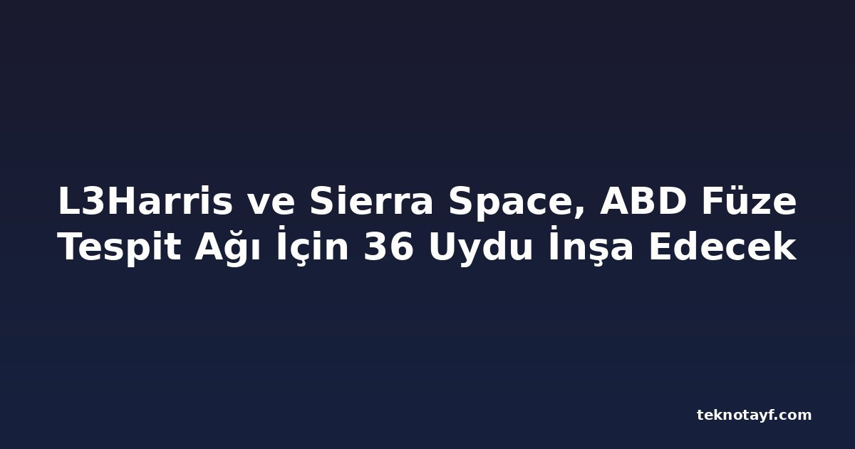 L3Harris ve Sierra Space, ABD Füze Tespit Ağı İçin 36 Uydu İnşa Edecek
