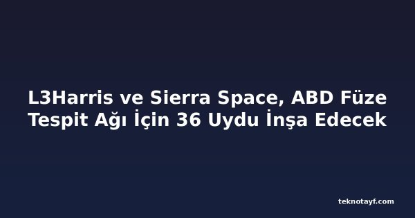 L3Harris ve Sierra Space, ABD Füze Tespit Ağı İçin 36 Uydu İnşa Edecek