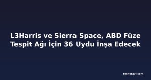 L3Harris ve Sierra Space, ABD Füze Tespit Ağı İçin 36 Uydu İnşa Edecek