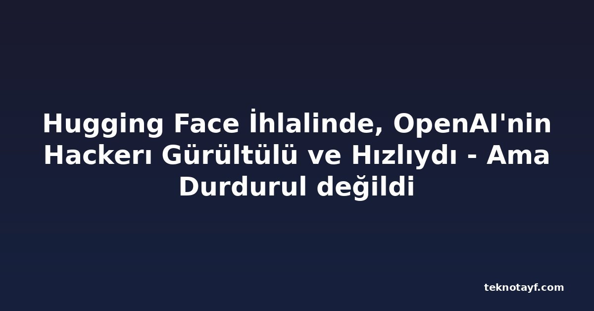 Hugging Face İhlalinde, OpenAI'nin Hackerı Gürültülü ve Hızlıydı - Ama Durdurul değildi