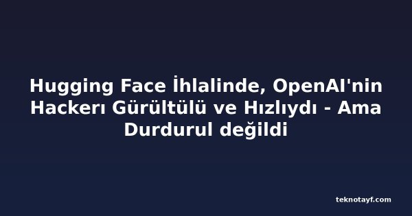 Hugging Face İhlalinde, OpenAI'nin Hackerı Gürültülü ve Hızlıydı - Ama Durdurul değildi