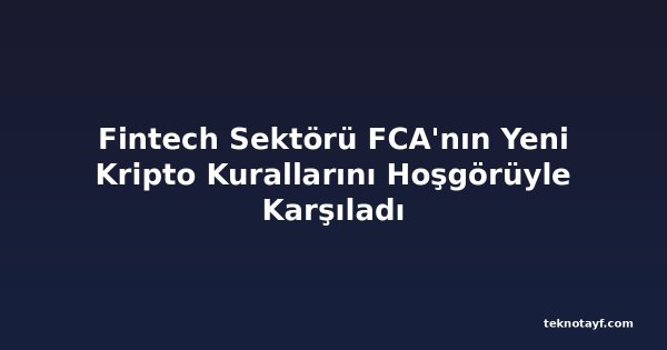 Fintech Sektörü FCA'nın Yeni Kripto Kurallarını Hoşgörüyle Karşıladı