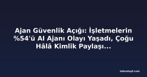 Ajan Güvenlik Açığı: İşletmelerin %54'ü AI Ajanı Olayı Yaşadı, Çoğu Hâlâ Kimlik Paylaşımına İzin Veriyor