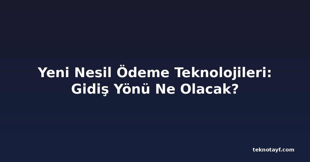 Yeni Nesil Ödeme Teknolojileri: Gidiş Yönü Ne Olacak?