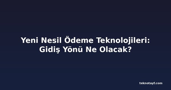 Yeni Nesil Ödeme Teknolojileri: Gidiş Yönü Ne Olacak?