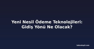 Yeni Nesil Ödeme Teknolojileri: Gidiş Yönü Ne Olacak?
