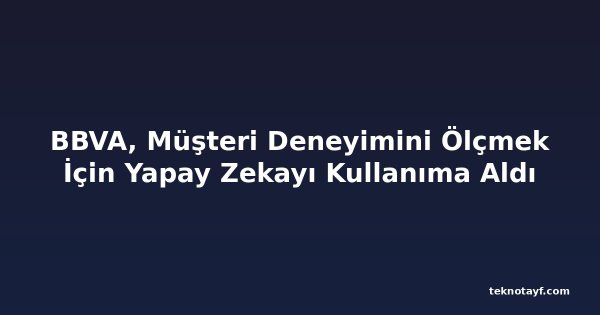 BBVA, Müşteri Deneyimini Ölçmek İçin Yapay Zekayı Kullanıma Aldı