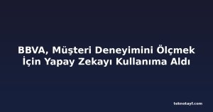 BBVA, Müşteri Deneyimini Ölçmek İçin Yapay Zekayı Kullanıma Aldı