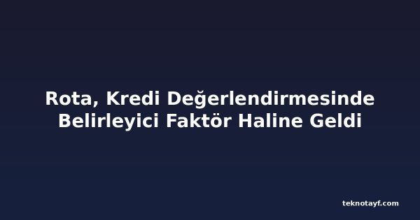 Rota, Kredi Değerlendirmesinde Belirleyici Faktör Haline Geldi
