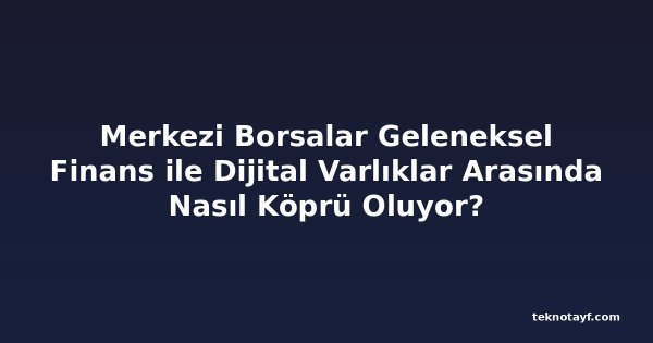 Merkezi Borsalar Geleneksel Finans ile Dijital Varlıklar Arasında Nasıl Köprü Oluyor?