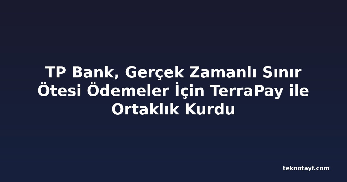 TP Bank, Gerçek Zamanlı Sınır Ötesi Ödemeler İçin TerraPay ile Ortaklık Kurdu