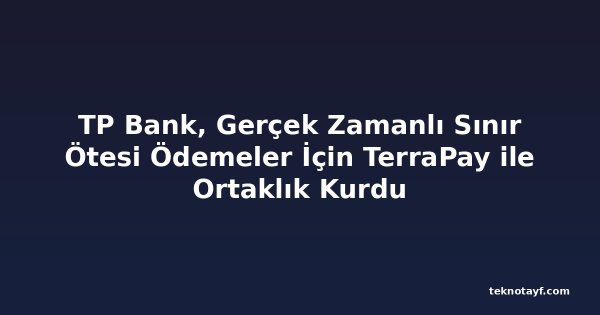 TP Bank, Gerçek Zamanlı Sınır Ötesi Ödemeler İçin TerraPay ile Ortaklık Kurdu