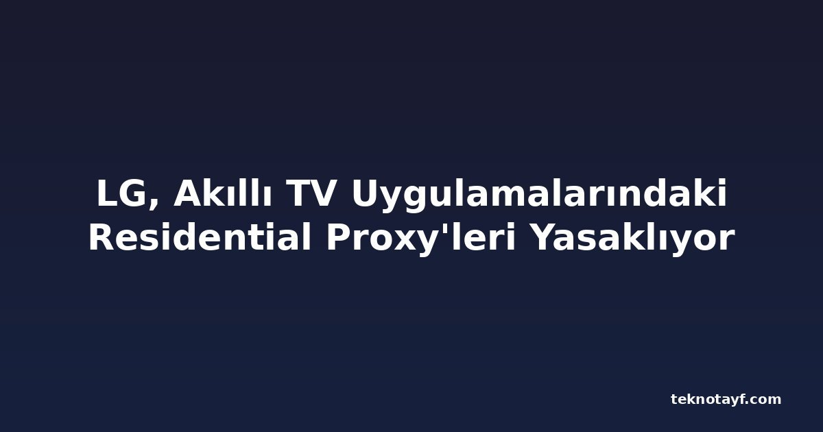 LG, Akıllı TV Uygulamalarındaki Residential Proxy'leri Yasaklıyor