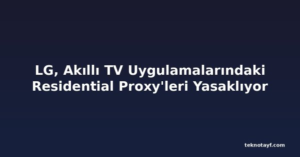 LG, Akıllı TV Uygulamalarındaki Residential Proxy'leri Yasaklıyor