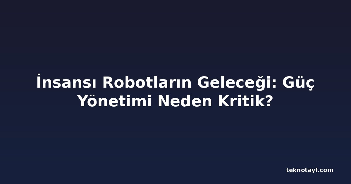İnsansı Robotların Geleceği: Güç Yönetimi Neden Kritik?