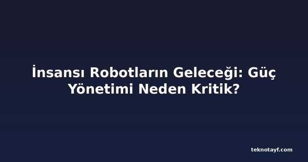 İnsansı Robotların Geleceği: Güç Yönetimi Neden Kritik?