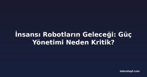 İnsansı Robotların Geleceği: Güç Yönetimi Neden Kritik?