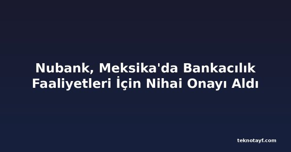 Nubank, Meksika'da Bankacılık Faaliyetleri İçin Nihai Onayı Aldı