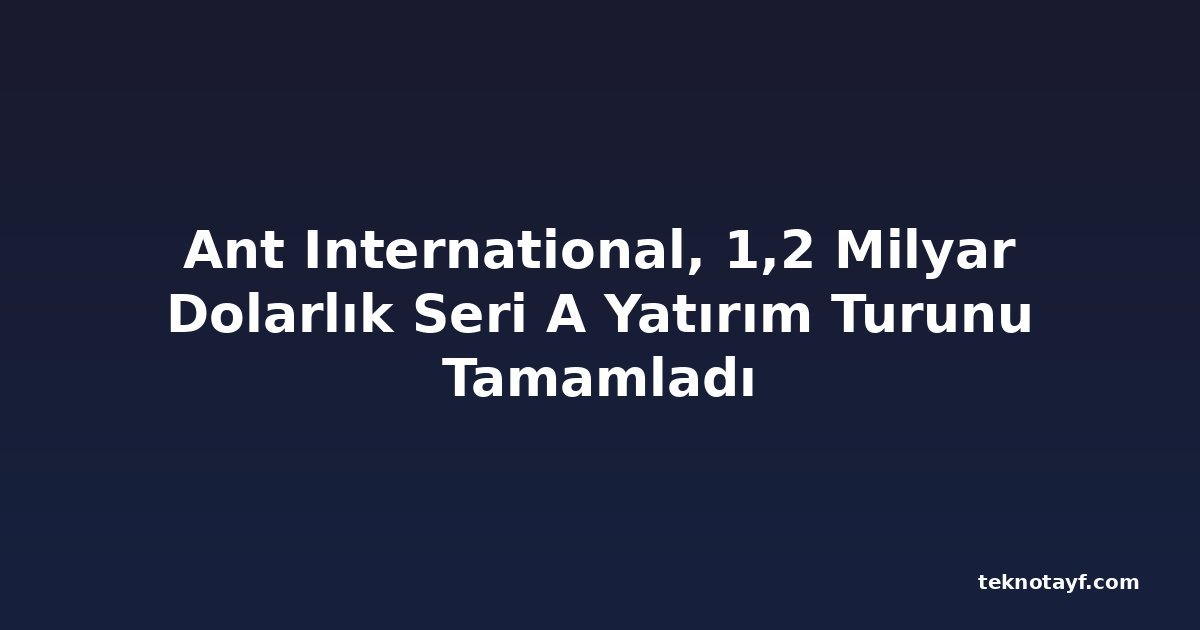 Ant International, 1,2 Milyar Dolarlık Seri A Yatırım Turunu Tamamladı