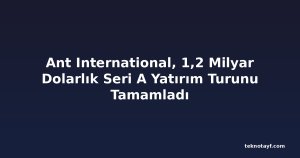 Ant International, 1,2 Milyar Dolarlık Seri A Yatırım Turunu Tamamladı