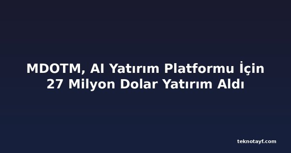 MDOTM, AI Yatırım Platformu İçin 27 Milyon Dolar Yatırım Aldı