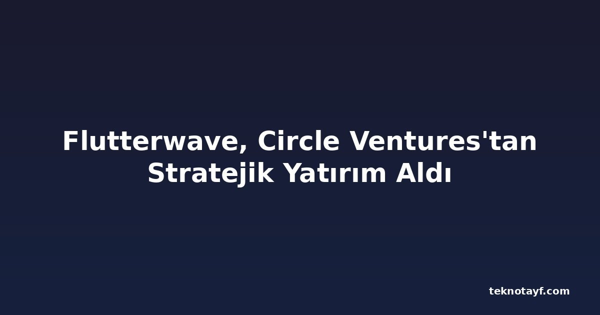 Flutterwave, Circle Ventures'tan Stratejik Yatırım Aldı