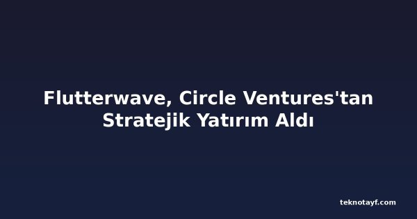 Flutterwave, Circle Ventures'tan Stratejik Yatırım Aldı