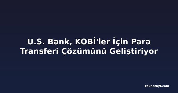 U.S. Bank, KOBİ'ler İçin Para Transferi Çözümünü Geliştiriyor