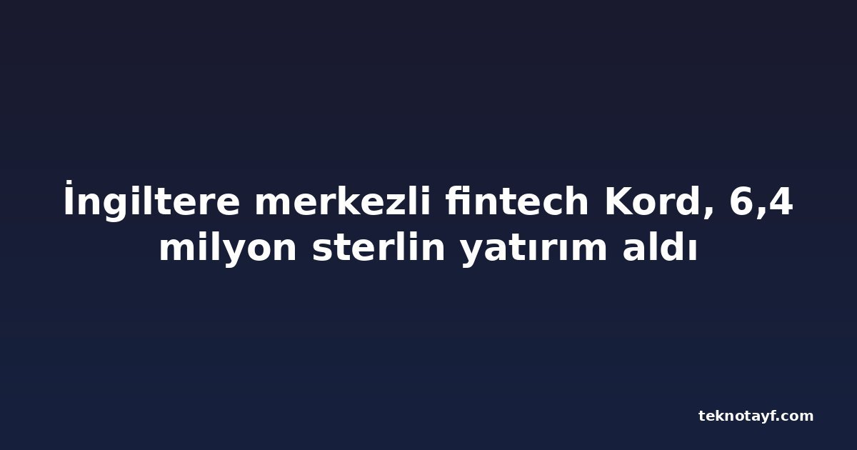 İngiltere merkezli fintech Kord, 6,4 milyon sterlin yatırım aldı