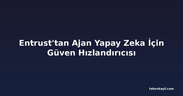 Entrust'tan Ajan Yapay Zeka İçin Güven Hızlandırıcısı