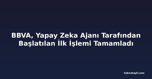 BBVA, Yapay Zeka Ajanı Tarafından Başlatılan İlk İşlemi Tamamladı